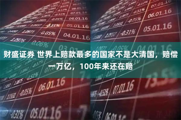 财盛证券 世界上赔款最多的国家不是大清国，赔偿一万亿，100年来还在赔