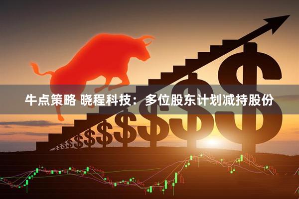 牛点策略 晓程科技：多位股东计划减持股份