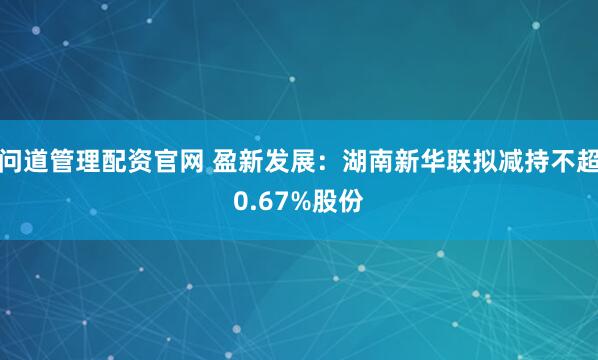 问道管理配资官网 盈新发展：湖南新华联拟减持不超0.67%股份
