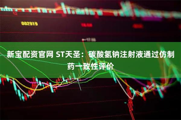 新宝配资官网 ST天圣：碳酸氢钠注射液通过仿制药一致性评价