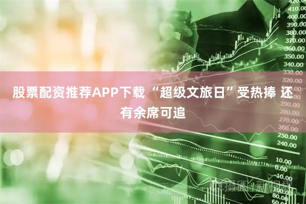 股票配资推荐APP下载 “超级文旅日”受热捧 还有余席可追