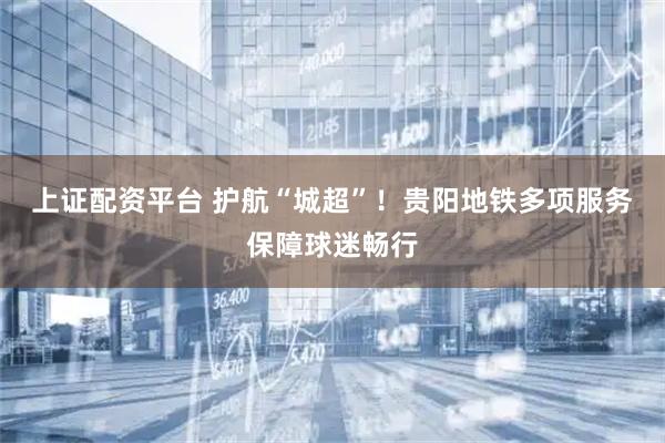 上证配资平台 护航“城超”！贵阳地铁多项服务保障球迷畅行