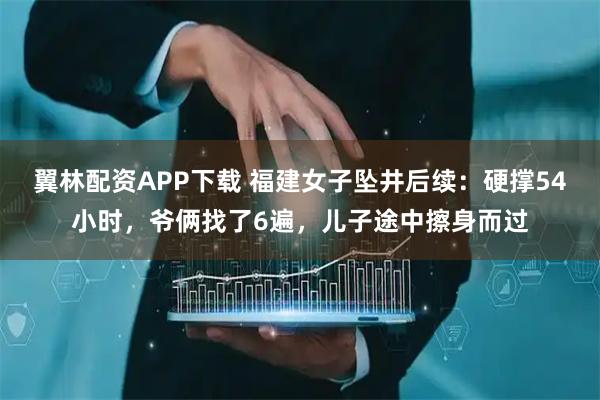 翼林配资APP下载 福建女子坠井后续：硬撑54小时，爷俩找了6遍，儿子途中擦身而过