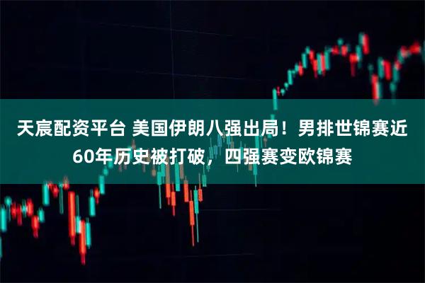 天宸配资平台 美国伊朗八强出局！男排世锦赛近60年历史被打破，四强赛变欧锦赛