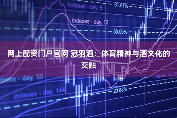 网上配资门户官网 冠羽酒：体育精神与酒文化的交融