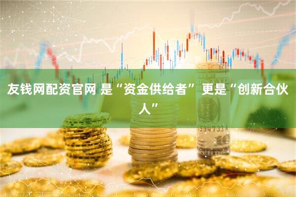 友钱网配资官网 是“资金供给者” 更是“创新合伙人”