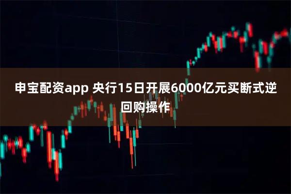 申宝配资app 央行15日开展6000亿元买断式逆回购操作