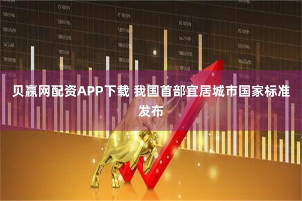 贝赢网配资APP下载 我国首部宜居城市国家标准发布