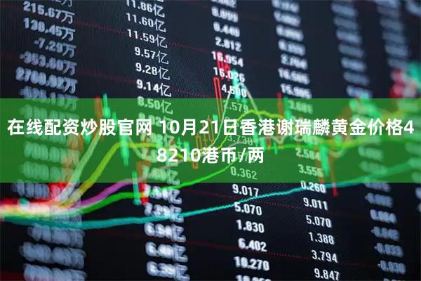 在线配资炒股官网 10月21日香港谢瑞麟黄金价格48210港币/两