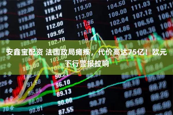 安鑫宝配资 法国政局瘫痪，代价高达75亿！欧元下行警报拉响