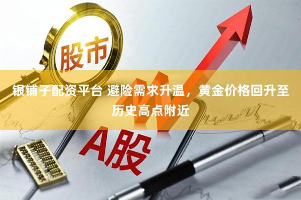 银铺子配资平台 避险需求升温，黄金价格回升至历史高点附近