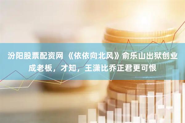 汾阳股票配资网 《依依向北风》俞乐山出狱创业成老板，才知，王潇比乔正君更可恨