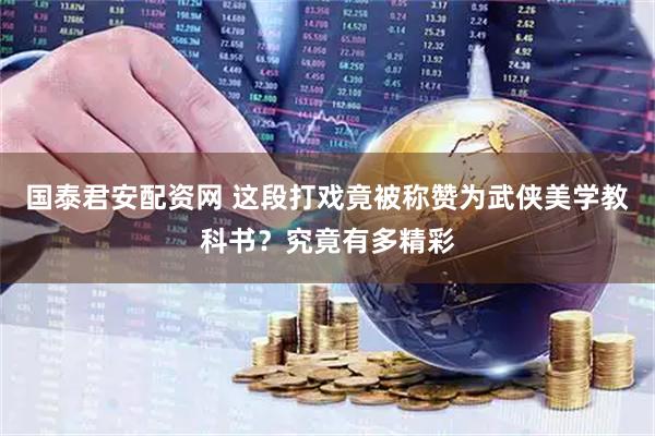 国泰君安配资网 这段打戏竟被称赞为武侠美学教科书？究竟有多精彩
