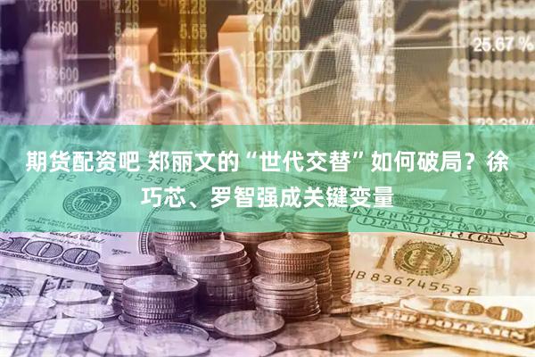 期货配资吧 郑丽文的“世代交替”如何破局？徐巧芯、罗智强成关键变量