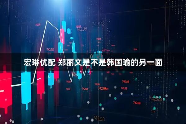 宏琳优配 郑丽文是不是韩国瑜的另一面