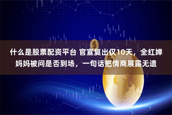 什么是股票配资平台 官宣复出仅10天，全红婵妈妈被问是否到场，一句话把情商展露无遗