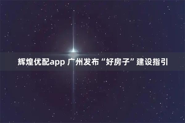 辉煌优配app 广州发布“好房子”建设指引