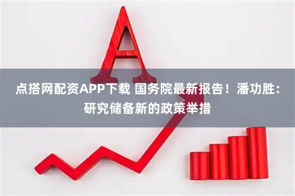 点搭网配资APP下载 国务院最新报告！潘功胜：研究储备新的政策举措