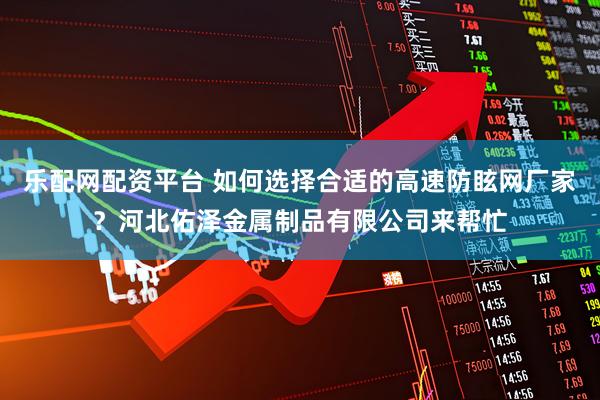 乐配网配资平台 如何选择合适的高速防眩网厂家？河北佑泽金属制品有限公司来帮忙