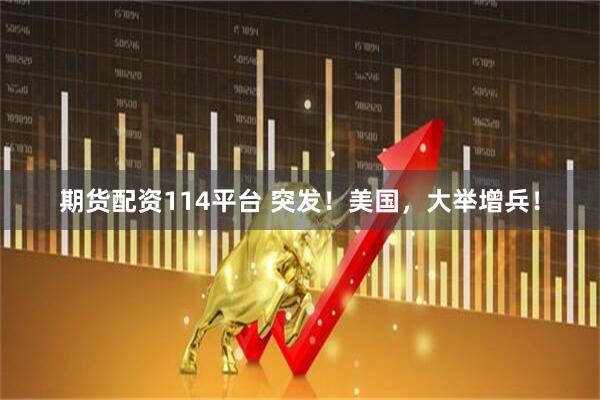 期货配资114平台 突发！美国，大举增兵！