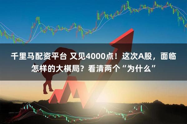 千里马配资平台 又见4000点！这次A股，面临怎样的大棋局？看清两个“为什么”