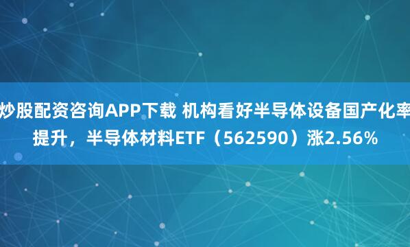 炒股配资咨询APP下载 机构看好半导体设备国产化率提升，半导体材料ETF（562590）涨2.56%