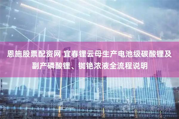 恩施股票配资网 宜春锂云母生产电池级碳酸锂及副产磷酸锂、铷铯浓液全流程说明