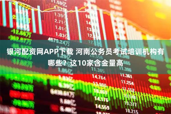 银河配资网APP下载 河南公务员考试培训机构有哪些？这10家含金量高