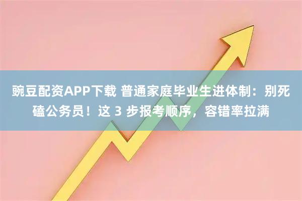 豌豆配资APP下载 普通家庭毕业生进体制：别死磕公务员！这 3 步报考顺序，容错率拉满