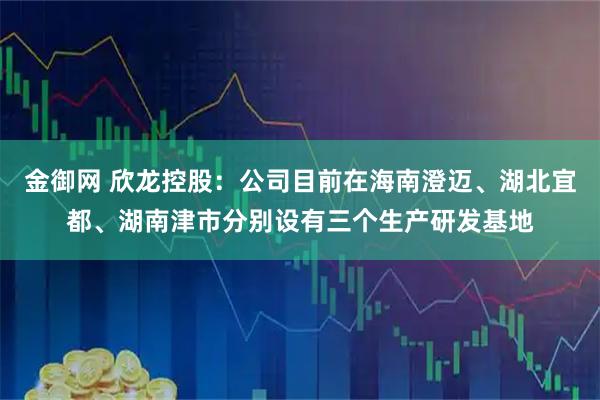 金御网 欣龙控股：公司目前在海南澄迈、湖北宜都、湖南津市分别设有三个生产研发基地