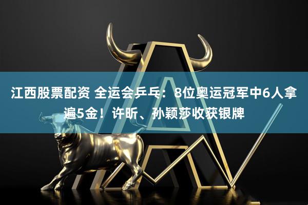 江西股票配资 全运会乒乓：8位奥运冠军中6人拿遍5金！许昕、孙颖莎收获银牌