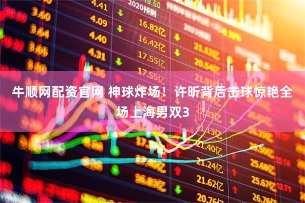 牛顺网配资官网 神球炸场！许昕背后击球惊艳全场上海男双3