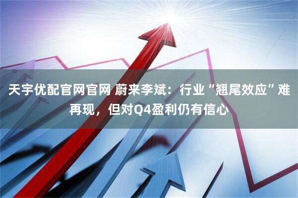 天宇优配官网官网 蔚来李斌：行业“翘尾效应”难再现，但对Q4盈利仍有信心
