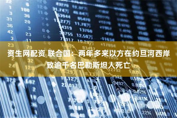 资生网配资 联合国：两年多来以方在约旦河西岸致逾千名巴勒斯坦人死亡
