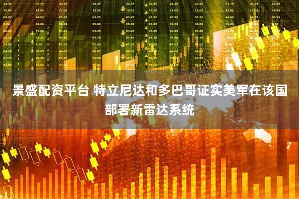 景盛配资平台 特立尼达和多巴哥证实美军在该国部署新雷达系统