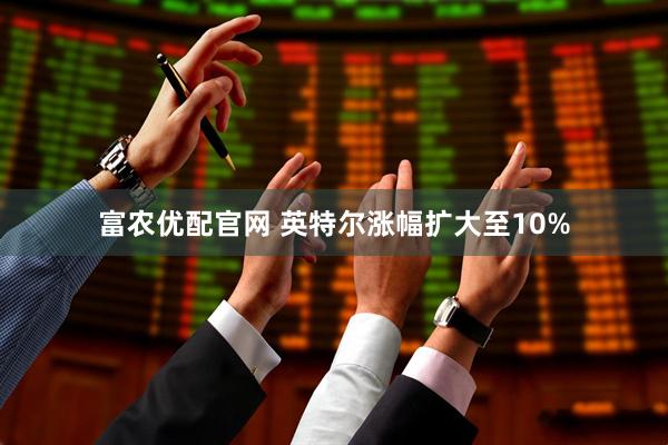 富农优配官网 英特尔涨幅扩大至10%
