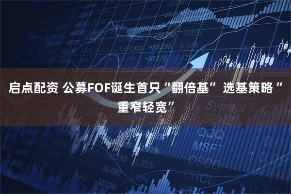 启点配资 公募FOF诞生首只“翻倍基” 选基策略“重窄轻宽”