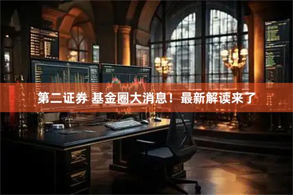 第二证券 基金圈大消息！最新解读来了