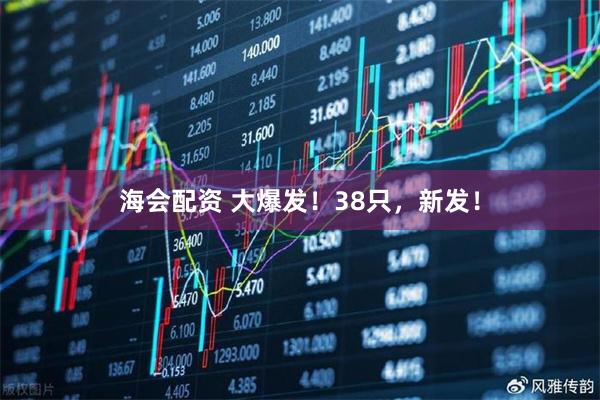 海会配资 大爆发！38只，新发！