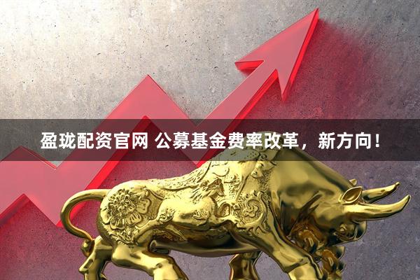 盈珑配资官网 公募基金费率改革，新方向！