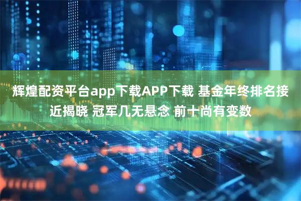 辉煌配资平台app下载APP下载 基金年终排名接近揭晓 冠军几无悬念 前十尚有变数
