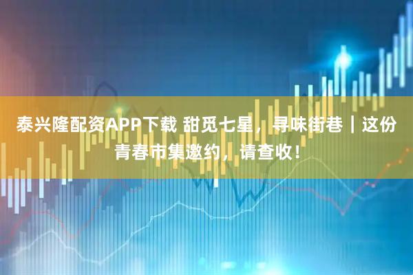 泰兴隆配资APP下载 甜觅七星，寻味街巷｜这份青春市集邀约，请查收！