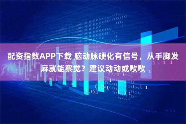 配资指数APP下载 脑动脉硬化有信号，从手脚发麻就能察觉？建议动动或歇歇