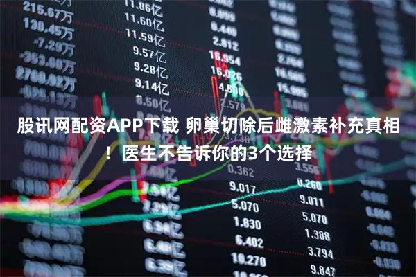 股讯网配资APP下载 卵巢切除后雌激素补充真相！医生不告诉你的3个选择