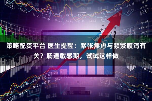 策略配资平台 医生提醒：紧张焦虑与频繁腹泻有关？肠道敏感期，试试这样做