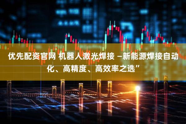 优先配资官网 机器人激光焊接 —新能源焊接自动化、高精度、高效率之选”