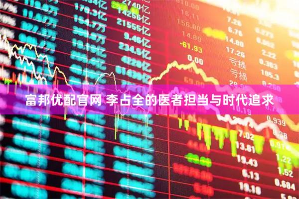 富邦优配官网 李占全的医者担当与时代追求