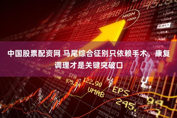 中国股票配资网 马尾综合征别只依赖手术，康复调理才是关键突破口