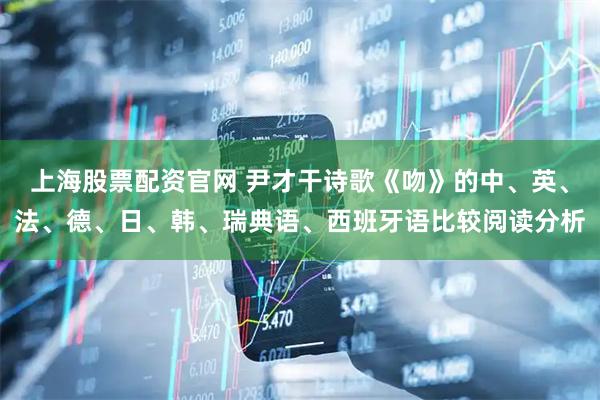 上海股票配资官网 尹才干诗歌《吻》的中、英、法、德、日、韩、瑞典语、西班牙语比较阅读分析