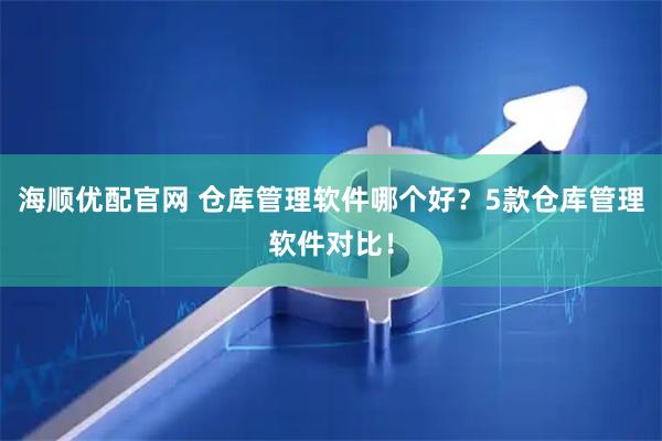 海顺优配官网 仓库管理软件哪个好？5款仓库管理软件对比！